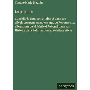 Magnin, Claude-Marie La papauté: Considérée dans son origine et dans son développement au moyen age, ou Reponse aux allégations de M. Merle d'Aubigné dans son Histoire de la Réformation au seizième siècle Magnin, Claude-Marie La papauté: Considérée dans son origine et dans son développement au moyen age, ou Reponse aux allégations de M. Merle d'Aubigné dans son Histoire de la Réformation au seizième siècle