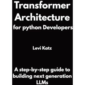 Katz, Levi Transformer Architecture for python developers: A step-by-step guide to building next generation LLMs Katz, Levi Transformer Architecture for python developers: A step-by-step guide to building next generation LLMs
