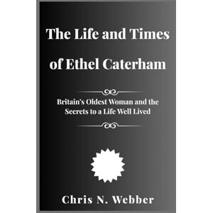 Webber, Chris N. The Life and Times of Ethel Caterham: Britain’s Oldest Woman and the Secrets to a Life Well Lived Webber, Chris N. The Life and Times of Ethel Caterham: Britain’s Oldest Woman and the Secrets to a Life Well Lived
