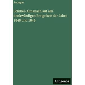 Anonym Schiller-Almanach auf alle denkwürdigen Ereignisse der Jahre 1848 und 1849 Anonym Schiller-Almanach auf alle denkwürdigen Ereignisse der Jahre 1848 und 1849