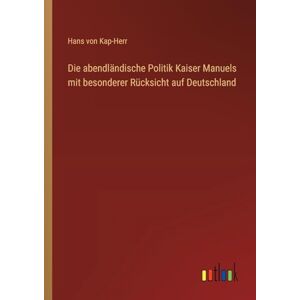 Kap-Herr, Hans von Die abendländische Politik Kaiser Manuels mit besonderer Rücksicht auf Deutschland Kap-Herr, Hans von Die abendländische Politik Kaiser Manuels mit besonderer Rücksicht auf Deutschland