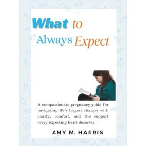 Harris, Amy What to Alway Expect: A Guide to Discovering Yourself Through Pregnancy and Beyond: 1 (Always Expecting: A Pregnancy & Motherhood Series) Harris, Amy What to Alway Expect: A Guide to Discovering Yourself Through Pregnancy and Beyond: 1 (Always Expecting: A Pregnancy & Motherhood Series)