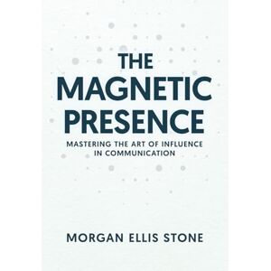 Stone, Morgan Ellis The Magnetic Presence: How To Communicate With Confidence, Build Trust, And Inspire Action As A Professional, Entrepreneur Or Influencer Stone, Morgan Ellis The Magnetic Presence: How To Communicate With Confidence, Build Trust, And Inspire Action As A Professional, Entrepreneur Or Influencer