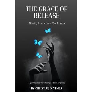 Yemba, Mr Christian O. THE GRACE OF RELEASE: Healing from a Love That Lingers Yemba, Mr Christian O. THE GRACE OF RELEASE: Healing from a Love That Lingers