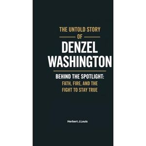 J.Louis, Herbert THE UNTOLD STORY OF DENZEL WASHINGTON: Behind the Spotlight: Faith, Fire, and the Fight to Stay True J.Louis, Herbert THE UNTOLD STORY OF DENZEL WASHINGTON: Behind the Spotlight: Faith, Fire, and the Fight to Stay True