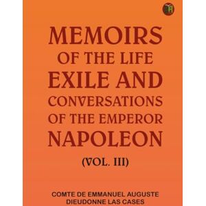 comte de Emmanuel-Auguste-Dieudonne Las Cases Memoirs of the life, exile, and conversations of the Emperor Napoleon. (Vol. III) comte de Emmanuel-Auguste-Dieudonne Las Cases Memoirs of the life, exile, and conversations of the Emperor Napoleon. (Vol. III)