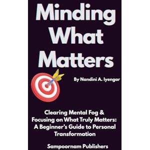 Iyengar, Nandini A. Minding What Matters: Clearing Mental Fog & Focusing on What Truly Matters: A Beginner’s Guide to Personal Transformation Iyengar, Nandini A. Minding What Matters: Clearing Mental Fog & Focusing on What Truly Matters: A Beginner’s Guide to Personal Transformation