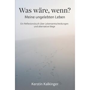 Kalkinger, Kerstin Was wäre, wenn? Meine ungelebten Leben: Ein Reflexionsbuch über Lebensentscheidungen und alternative Wege Kalkinger, Kerstin Was wäre, wenn? Meine ungelebten Leben: Ein Reflexionsbuch über Lebensentscheidungen und alternative Wege