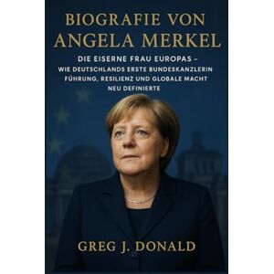 J. DONALD, GREG BIOGRAFIE VON ANGELA MERKEL: Die Eiserne Frau Europas – Wie Deutschlands erste Bundeskanzlerin Führung, Resilienz und globale Macht neu definierte J. DONALD, GREG BIOGRAFIE VON ANGELA MERKEL: Die Eiserne Frau Europas – Wie Deutschlands erste Bundeskanzlerin Führung, Resilienz und globale Macht neu definierte