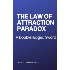 Saxena PhD, Dr. A K THE LAW OF ATTRACTION PARADOX: A DOUBLE-EDGED SWORD Saxena PhD, Dr. A K THE LAW OF ATTRACTION PARADOX: A DOUBLE-EDGED SWORD