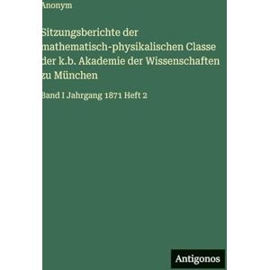 Anonym Sitzungsberichte der mathematisch-physikalischen Classe der k.b. Akademie der Wissenschaften zu München: Band I Jahrgang 1871 Heft 2 Anonym Sitzungsberichte der mathematisch-physikalischen Classe der k.b. Akademie der Wissenschaften zu München: Band I Jahrgang 1871 Heft 2