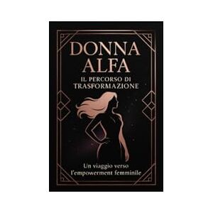 parole, pensieri DONNA ALFA: IL PERCORSO DI TRASFORMAZIONE: Un Viaggio Completo verso l’Empowerment Femminile, l’Indipendenza e la Realizzazione di Sé parole, pensieri DONNA ALFA: IL PERCORSO DI TRASFORMAZIONE: Un Viaggio Completo verso l’Empowerment Femminile, l’Indipendenza e la Realizzazione di Sé
