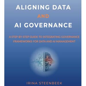 Steenbeek, Dr. Irina Aligning Data and AI Governance: A step-by-step guide to integrating governance frameworks for data and AI management Steenbeek, Dr. Irina Aligning Data and AI Governance: A step-by-step guide to integrating governance frameworks for data and AI management