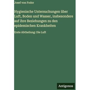 Fodor, Josef Von Hygienische Untersuchungen über Luft, Boden und Wasser, insbesondere auf ihre Beziehungen zu den epidemischen Krankheiten: Erste Abtheilung: Die Luft Fodor, Josef Von Hygienische Untersuchungen über Luft, Boden und Wasser, insbesondere auf ihre Beziehungen zu den epidemischen Krankheiten: Erste Abtheilung: Die Luft