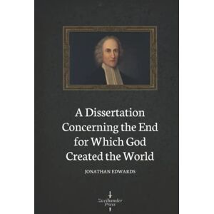 Edwards, Jonathan A Dissertation Concerning the End for Which God Created the World (Illustrated) Edwards, Jonathan A Dissertation Concerning the End for Which God Created the World (Illustrated)