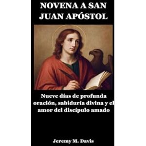 Davis, Jeremy M. NOVENA A SAN JUAN APÓSTOL: Nueve días de profunda oración, sabiduría divina y el amor del discípulo amado Davis, Jeremy M. NOVENA A SAN JUAN APÓSTOL: Nueve días de profunda oración, sabiduría divina y el amor del discípulo amado