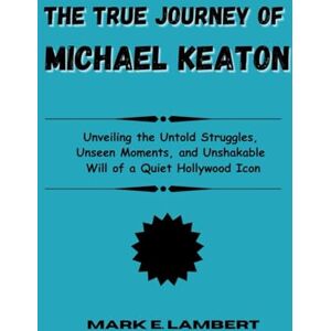 E. Lambert, Mark The True Journey of Michael Keaton: Unveiling the Untold Struggles, Unseen Moments, and Unshakable Will of a Quiet Hollywood Icon (BIOGRAPHY OF ICONS) E. Lambert, Mark The True Journey of Michael Keaton: Unveiling the Untold Struggles, Unseen Moments, and Unshakable Will of a Quiet Hollywood Icon (BIOGRAPHY OF ICONS)