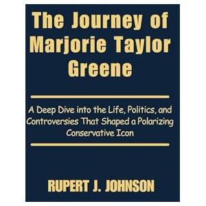 Johnson, Rupert J. The Journey of Marjorie Taylor Greene: A Deep Dive into the Life, Politics, and Controversies That Shaped a Polarizing Conservative Icon Johnson, Rupert J. The Journey of Marjorie Taylor Greene: A Deep Dive into the Life, Politics, and Controversies That Shaped a Polarizing Conservative Icon