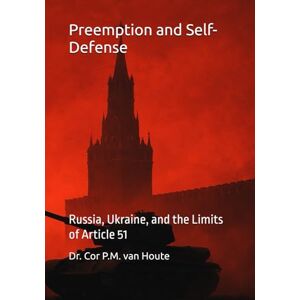 van Houte, Dr. Cor P.M. Preemption and Self-Defense: Russia, Ukraine, and the Limits of Article 51 (Military Science) van Houte, Dr. Cor P.M. Preemption and Self-Defense: Russia, Ukraine, and the Limits of Article 51 (Military Science)