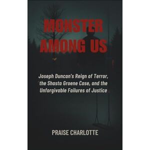 Charlotte, Praise Monster Among Us: Joseph Duncan's Reign of Terror, the Shasta Groene Case, and the Unforgivable Failures of Justice Charlotte, Praise Monster Among Us: Joseph Duncan's Reign of Terror, the Shasta Groene Case, and the Unforgivable Failures of Justice