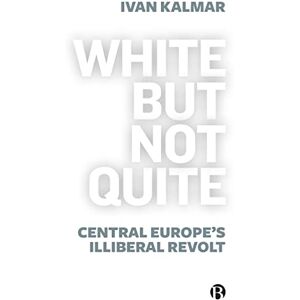 Kalmar, Ivan White But Not Quite: Central Europe’s Illiberal Revolt Kalmar, Ivan White But Not Quite: Central Europe’s Illiberal Revolt