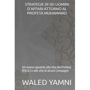 YAMNI, WALED STRATEGIE DI SEI UOMINI D’AFFARI ATTORNO AL PROFETA MUHAMMAD: Un nuovo sguardo alla vita del Profeta (P.B.A.) e alle vite di alcuni Compagni YAMNI, WALED STRATEGIE DI SEI UOMINI D’AFFARI ATTORNO AL PROFETA MUHAMMAD: Un nuovo sguardo alla vita del Profeta (P.B.A.) e alle vite di alcuni Compagni