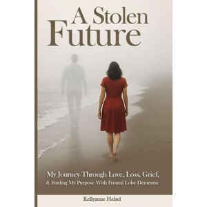 ANNE, KELLY A STOLEN FUTURE: My Journey Through Love, Loss, Grief, and Finding My Purpose with Frontal Lobe Dementia ANNE, KELLY A STOLEN FUTURE: My Journey Through Love, Loss, Grief, and Finding My Purpose with Frontal Lobe Dementia