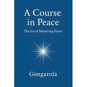García Olagorta (Gongarola), Gonzalo A Course in Peace: The Art of Mastering Peace García Olagorta (Gongarola), Gonzalo A Course in Peace: The Art of Mastering Peace
