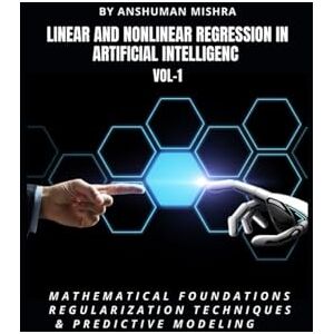Mishra, Anshuman Linear and Nonlinear Regression in Artificial Intelligenc VOL-1: Mathematical Foundations, Regularization Techniques & Predictive Modeling (AI AND MATH NEW) Mishra, Anshuman Linear and Nonlinear Regression in Artificial Intelligenc VOL-1: Mathematical Foundations, Regularization Techniques & Predictive Modeling (AI AND MATH NEW)