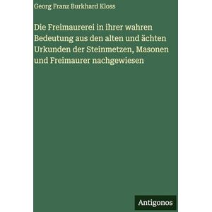 Kloss, Georg Franz Burkhard Die Freimaurerei in ihrer wahren Bedeutung aus den alten und ächten Urkunden der Steinmetzen, Masonen und Freimaurer nachgewiesen Kloss, Georg Franz Burkhard Die Freimaurerei in ihrer wahren Bedeutung aus den alten und ächten Urkunden der Steinmetzen, Masonen und Freimaurer nachgewiesen