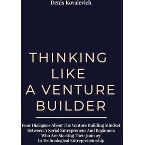 Kovalevich, Denis Thinking Like a Venture Builder: Four dialogues about the venture-building mindset between a serial entrepreneur and beginners, who are starting their journey in technological entrepreneurship. Kovalevich, Denis Thinking Like a Venture Builder: Four dialogues about the venture-building mindset between a serial entrepreneur and beginners, who are starting their journey in technological entrepreneurship.