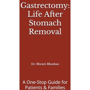Bhushan, Dr. Bhratri Gastrectomy: Life After Stomach Removal: A One-Stop Guide for Patients & Families Bhushan, Dr. Bhratri Gastrectomy: Life After Stomach Removal: A One-Stop Guide for Patients & Families