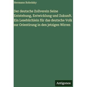Robolsky, Hermann Der deutsche Zollverein Seine Entstehung, Entwicklung und Zukunft. Ein Lesebüchlein für das deutsche Volk zur Orientirung in den jetzigen Wirren Robolsky, Hermann Der deutsche Zollverein Seine Entstehung, Entwicklung und Zukunft. Ein Lesebüchlein für das deutsche Volk zur Orientirung in den jetzigen Wirren
