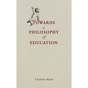 Mason, Charlotte Maria Shaw Towards a Philosophy of Education: Home Education Series Volume 6 Mason, Charlotte Maria Shaw Towards a Philosophy of Education: Home Education Series Volume 6