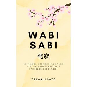 Sato, Takashi Wabi Sabi: La vie parfaitement imparfaite, l'art de vivre zen selon la philosophie japonaise (Reflets du Sakura) Sato, Takashi Wabi Sabi: La vie parfaitement imparfaite, l'art de vivre zen selon la philosophie japonaise (Reflets du Sakura)