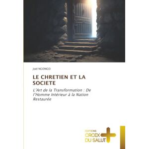 NGONGO, Joël LE CHRETIEN ET LA SOCIETE: L’Art de la Transformation : De l’Homme Intérieur à la Nation Restaurée NGONGO, Joël LE CHRETIEN ET LA SOCIETE: L’Art de la Transformation : De l’Homme Intérieur à la Nation Restaurée