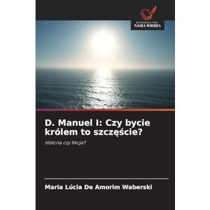 de Amorim Waberski, Maria Lúcia D. Manuel I: Czy bycie królem to szczęście? de Amorim Waberski, Maria Lúcia D. Manuel I: Czy bycie królem to szczęście?