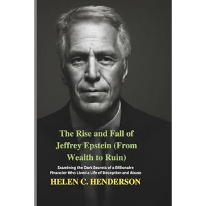 Henderson, Helen C. The Rise and Fall of Jeffrey Epstein (From Wealth to Ruin): Examining the Dark Secrets of a Billionaire Financier Who Lived a Life of Deception and Abuse (Echoes of Justice) Henderson, Helen C. The Rise and Fall of Jeffrey Epstein (From Wealth to Ruin): Examining the Dark Secrets of a Billionaire Financier Who Lived a Life of Deception and Abuse (Echoes of Justice)