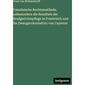 Holtzendorff, Franz Von Französische Rechtszustände, insbesondere die Resultate der Strafgerichtspflege in Frankreich und die Zwangscolonisation von Cayenne Holtzendorff, Franz Von Französische Rechtszustände, insbesondere die Resultate der Strafgerichtspflege in Frankreich und die Zwangscolonisation von Cayenne