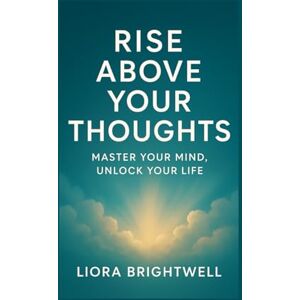 Brightwell, Liora Rise above your thoughts: master Your Mind, Unlock Your Life Brightwell, Liora Rise above your thoughts: master Your Mind, Unlock Your Life