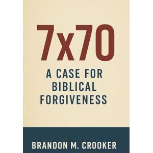 Crooker, Brandon M. 7x70: A Case For Biblical Forgiveness Crooker, Brandon M. 7x70: A Case For Biblical Forgiveness