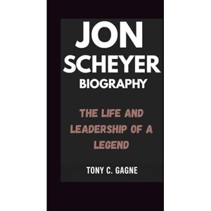 C. Gagne, Tony JON SCHEYER BIOGRAPHY: The Life and Leadership of a legend C. Gagne, Tony JON SCHEYER BIOGRAPHY: The Life and Leadership of a legend