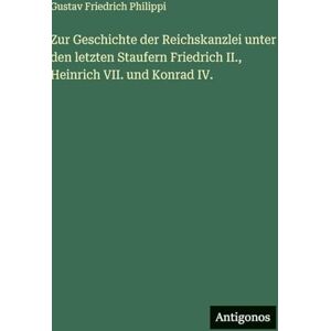 Philippi Zur Geschichte der Reichskanzlei unter den letzten Staufern Friedrich II., Heinrich VII. und Konrad IV. Philippi Zur Geschichte der Reichskanzlei unter den letzten Staufern Friedrich II., Heinrich VII. und Konrad IV.