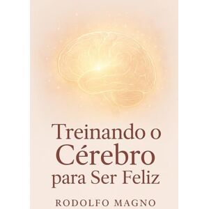 Magno, Rodolfo TREINANDO O CÉREBRO PARA SER FELIZ: Como Reprogramar Emoções, Curar Feridas e Redescobrir a Alegria de Viver Magno, Rodolfo TREINANDO O CÉREBRO PARA SER FELIZ: Como Reprogramar Emoções, Curar Feridas e Redescobrir a Alegria de Viver