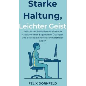 Dornfeld, Felix Starke Haltung, Leichter Geist: Praktischer Leitfaden für sitzende Arbeitnehmer: Ergonomie, Übungen und Strategien für ein schmerzfreies Leben Dornfeld, Felix Starke Haltung, Leichter Geist: Praktischer Leitfaden für sitzende Arbeitnehmer: Ergonomie, Übungen und Strategien für ein schmerzfreies Leben