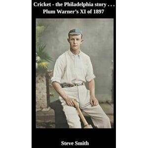 Smith, Steve Cricket the Philadelphia story . . . Plum Warner's XI of 1897 Smith, Steve Cricket the Philadelphia story . . . Plum Warner's XI of 1897
