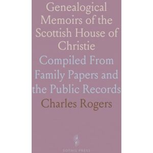 Charles, Rogers Genealogical Memoirs of the Scottish House of Christie: Compiled From Family Papers and the Public Records Charles, Rogers Genealogical Memoirs of the Scottish House of Christie: Compiled From Family Papers and the Public Records