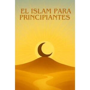 EDITION, HISTORIA EL ISLAM PARA PRINCIPIANTES: Una guía clara, sencilla y moderna para descubrir el Islam sin prejuicios. EDITION, HISTORIA EL ISLAM PARA PRINCIPIANTES: Una guía clara, sencilla y moderna para descubrir el Islam sin prejuicios.