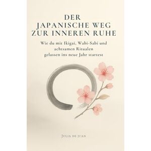 de Juan, Julia Der japanische Weg zur inneren Ruhe: Wie du mit Ikigai, Wabi-Sabi und achtsamen Ritualen gelassen ins neue Jahr startest: Das perfekte ... Achtsamkeit und Gelassenheit im neuen Jahr de Juan, Julia Der japanische Weg zur inneren Ruhe: Wie du mit Ikigai, Wabi-Sabi und achtsamen Ritualen gelassen ins neue Jahr startest: Das perfekte ... Achtsamkeit und Gelassenheit im neuen Jahr