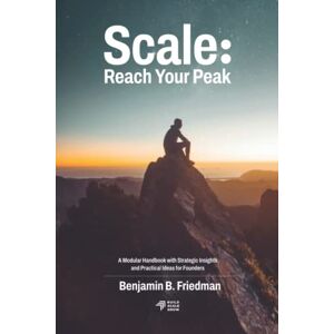 Friedman, Benjamin B. Scale: Reach Your Peak: A Modular Handbook with Strategic Insights and Practical Ideas for Founders Friedman, Benjamin B. Scale: Reach Your Peak: A Modular Handbook with Strategic Insights and Practical Ideas for Founders